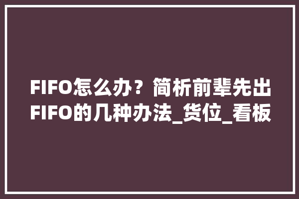 FIFO怎么办？简析前辈先出FIFO的几种办法_货位_看板 AI简讯
