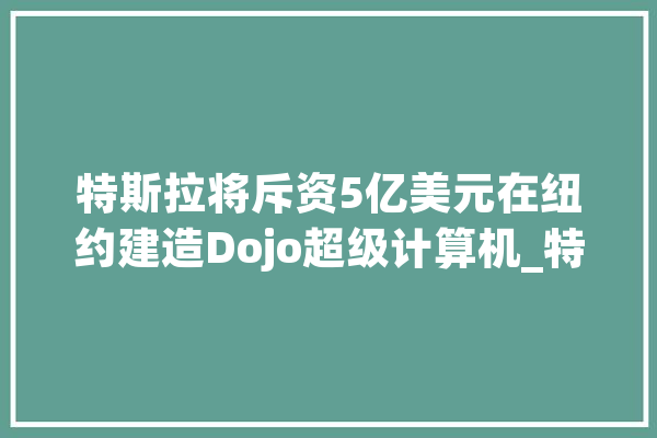 特斯拉将斥资5亿美元在纽约建造Dojo超级计算机_特斯拉_人工智能