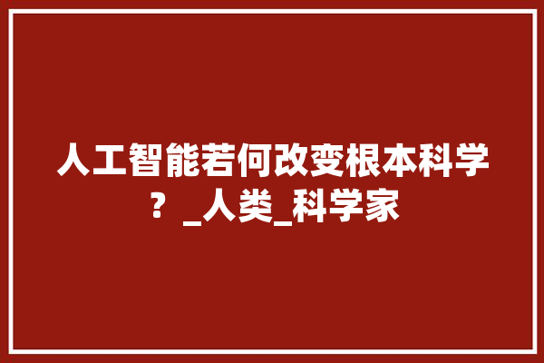 人工智能若何改变根本科学？_人类_科学家 云服务