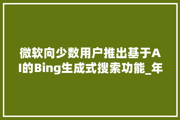 微软向少数用户推出基于AI的Bing生成式搜索功能_年夜众_微软 云服务