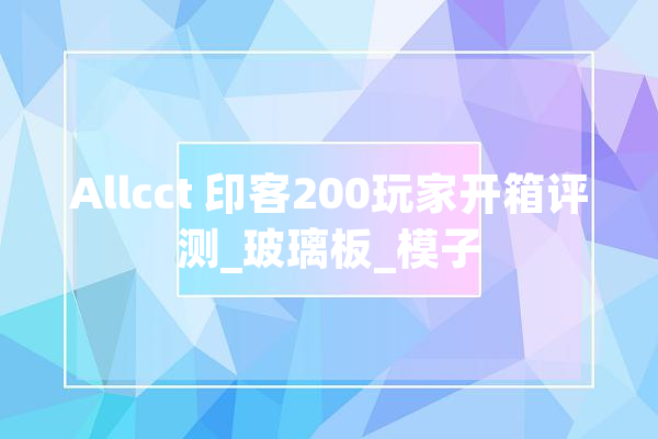 Allcct 印客200玩家开箱评测_玻璃板_模子 智能助手