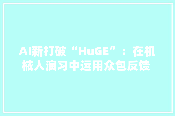 AI新打破“HuGE”：在机械人演习中运用众包反馈 让人类引导其探索_年夜众_机械人 智能写作