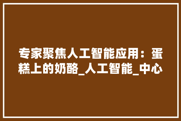 专家聚焦人工智能应用：蛋糕上的奶酪_人工智能_中心