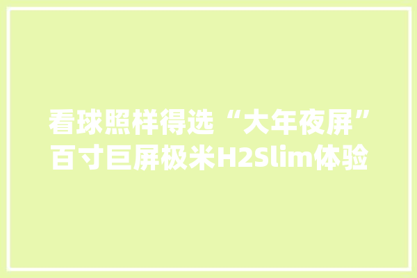 看球照样得选“大年夜屏”百寸巨屏极米H2Slim体验评测_投影仪_的是