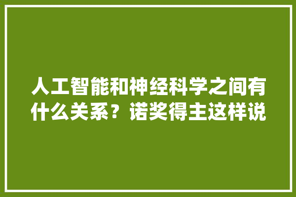 人工智能和神经科学之间有什么关系？诺奖得主这样说……_之处_托马斯 绘影字幕