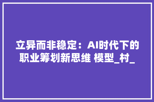 立异而非稳定：AI时代下的职业筹划新思维 模型_村_将来 AI简讯