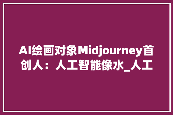 AI绘画对象Midjourney首创人：人工智能像水_人工智能_图像 AI简讯