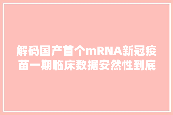 解码国产首个mRNA新冠疫苗一期临床数据安然性到底若何？_疫苗_生物