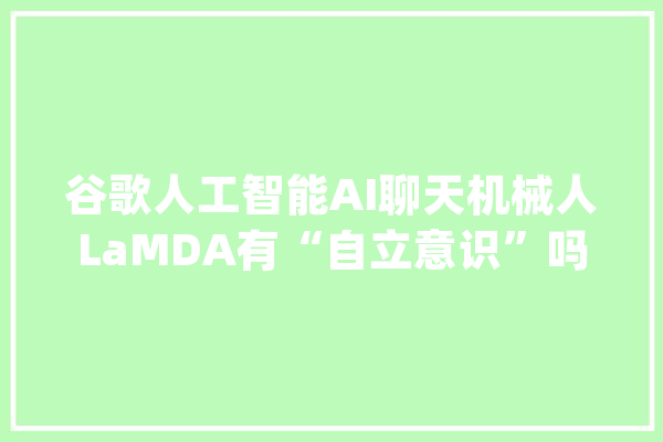 谷歌人工智能AI聊天机械人LaMDA有“自立意识”吗？人工智能_不雅观_不雅点