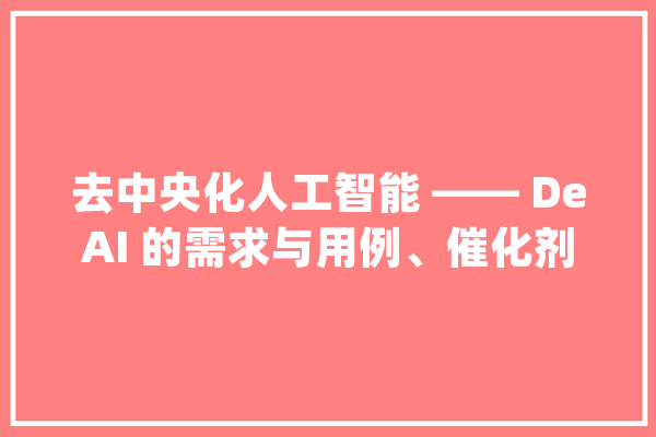 去中央化人工智能 —— DeAI 的需求与用例、催化剂和未来_人工智能_中心