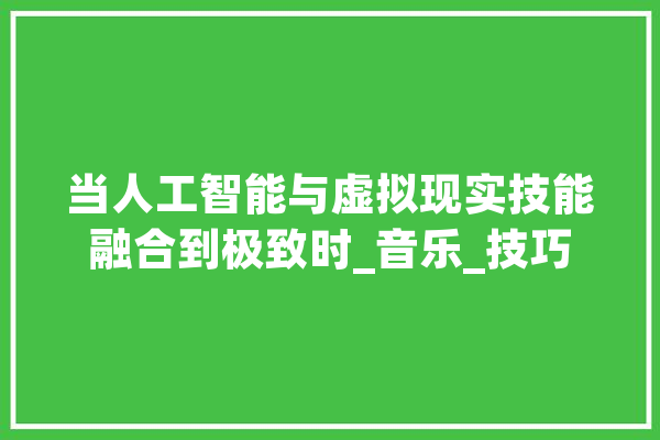 当人工智能与虚拟现实技能融合到极致时_音乐_技巧 智能写作