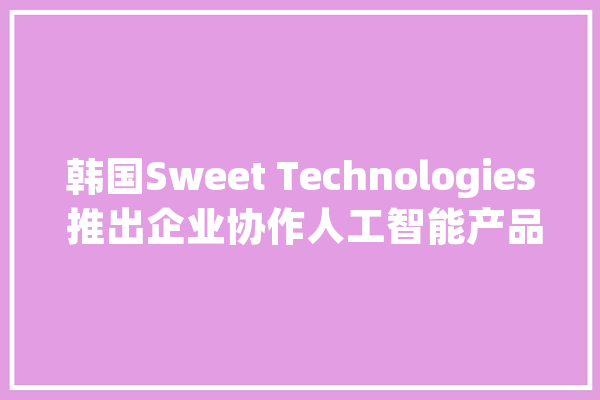 韩国Sweet Technologies 推出企业协作人工智能产品“Snap”_功效_措辞