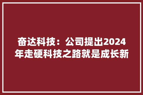 奋达科技：公司提出2024年走硬科技之路就是成长新质分娩力的表示_人工智能_达科技 AI快讯