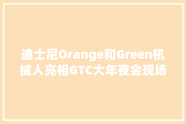 迪士尼Orange和Green机械人亮相GTC大年夜会现场机械人家当迭代有望加速关注机械人ETF（159530）投资机遇_机械人_英伟 科技快讯