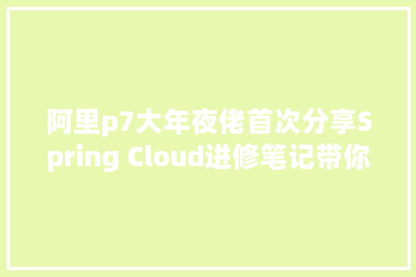 阿里p7大年夜佬首次分享Spring Cloud进修笔记带你从0搭建微做事_办法_负载平衡 智能写作