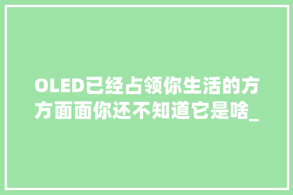 OLED已经占领你生活的方方面面你还不知道它是啥_优势_电视