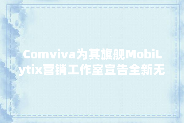 Comviva为其旗舰MobiLytix营销工作室宣告全新无代码人工智能工作台_人工智能_客户 云服务