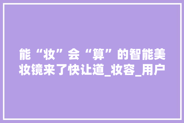 能“妆”会“算”的智能美妆镜来了快让道_妆容_用户 AI简讯