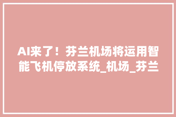 AI来了！芬兰机场将运用智能飞机停放系统_机场_芬兰 AI简讯
