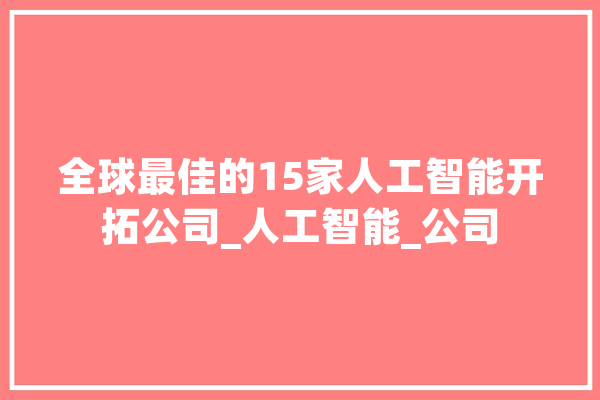 全球最佳的15家人工智能开拓公司_人工智能_公司 智能问答