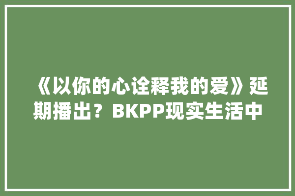 《以你的心诠释我的爱》延期播出？BKPP现实生活中亲密的同伙_两人_导演