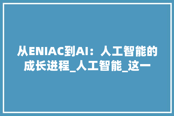 从ENIAC到AI：人工智能的成长进程_人工智能_这一 文字写作