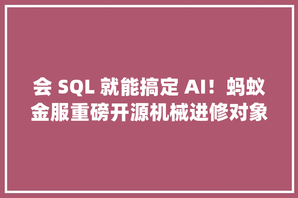 会 SQL 就能搞定 AI！蚂蚁金服重磅开源机械进修对象 SQLFlow_引擎_模子 科技快讯