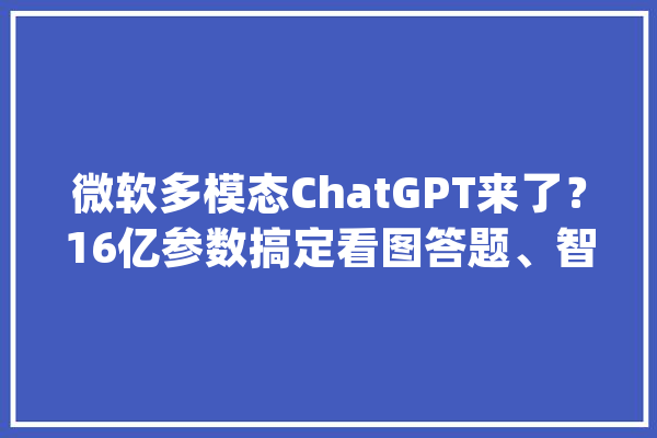 微软多模态ChatGPT来了？16亿参数搞定看图答题、智商测验等责任_措辞_模子