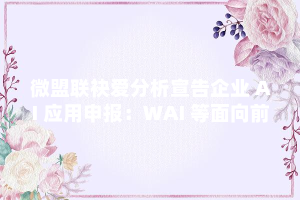 微盟联袂爱分析宣告企业 AI 应用申报：WAI 等面向前台营业的企业 AI 应用更具前景_企业_营业 智能问答
