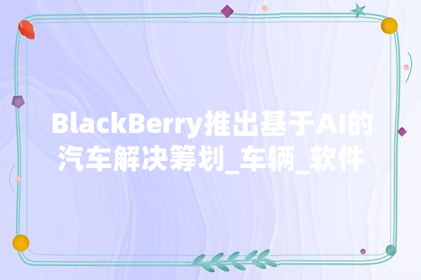 BlackBerry推出基于AI的汽车解决筹划_车辆_软件
