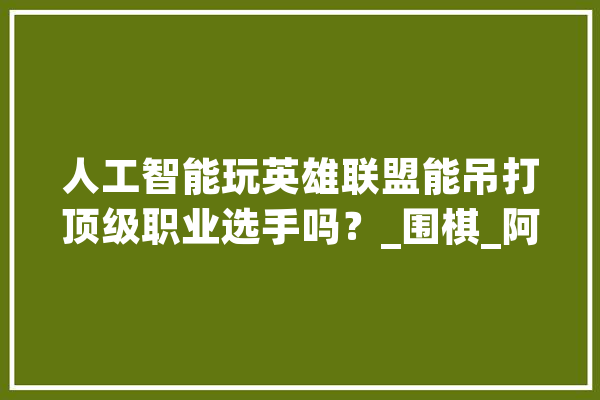 人工智能玩英雄联盟能吊打顶级职业选手吗？_围棋_阿尔法 文字写作