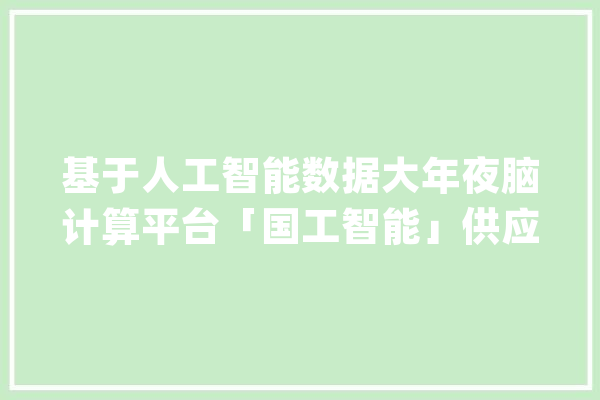 基于人工智能数据大年夜脑计算平台「国工智能」供应智能制造整体解决筹划_智能_数据 科技快讯