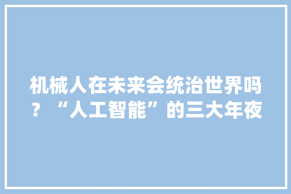 机械人在未来会统治世界吗？“人工智能”的三大年夜风险_机械人_人类 文字写作