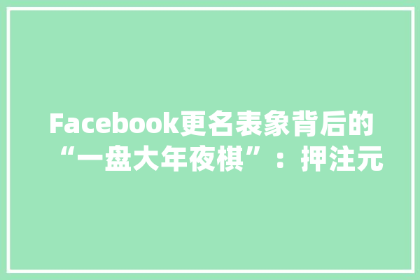 Facebook更名表象背后的“一盘大年夜棋”：押注元宇宙_宇宙_将来 AI快讯