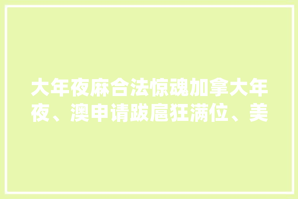 大年夜麻合法惊魂加拿大年夜、澳申请跋扈狂满位、美国虎妈26条秘籍……_加拿年夜_签证