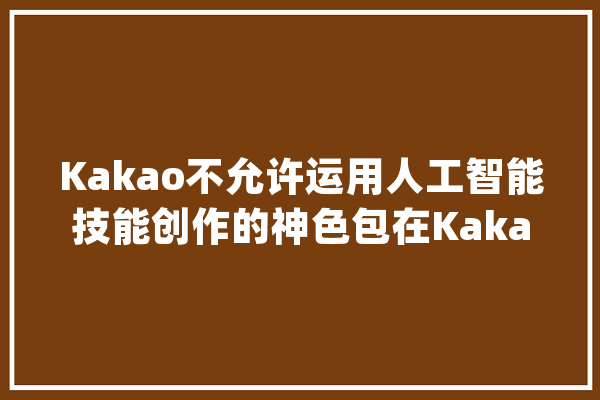 Kakao不允许运用人工智能技能创作的神色包在KakaoTalk中运用_人工智能_脸色 智能问答