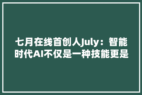 七月在线首创人July：智能时代AI不仅是一种技能更是一种思维_人工智能_技巧 文字写作