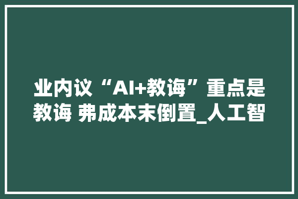 业内议“AI+教诲”重点是教诲 弗成本末倒置_人工智能_技巧 计算机