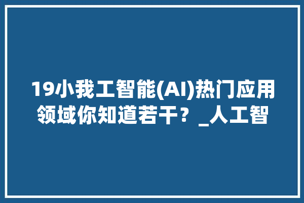 19小我工智能(AI)热门应用领域你知道若干？_人工智能_措辞 绘影字幕