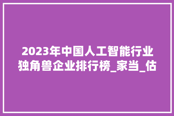 2023年中国人工智能行业独角兽企业排行榜_家当_估值 AI快讯