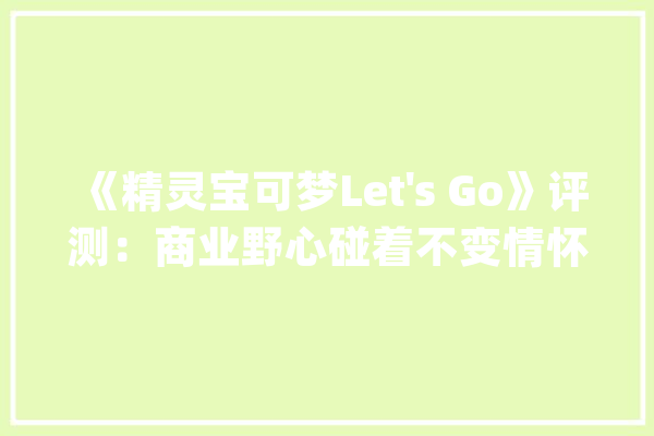 《精灵宝可梦Let's Go》评测：商业野心碰着不变情怀_玩家_游戏 文字写作