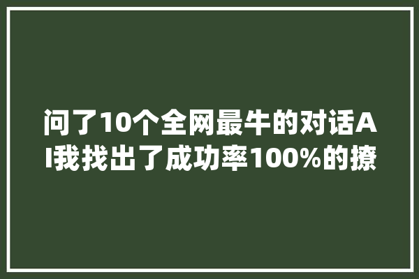 问了10个全网最牛的对话AI我找出了成功率100%的撩骚套路_用户_脚色 绘影字幕