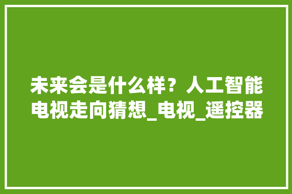 未来会是什么样？人工智能电视走向猜想_电视_遥控器