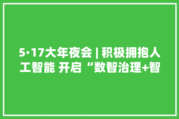 5·17大年夜会 | 积极拥抱人工智能 开启“数智治理+智能决定筹划”新时代_年夜众_恒安 智能助手