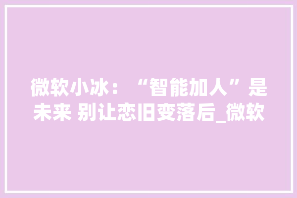 微软小冰：“智能加人”是未来 别让恋旧变落后_微软_歌手 智能写作