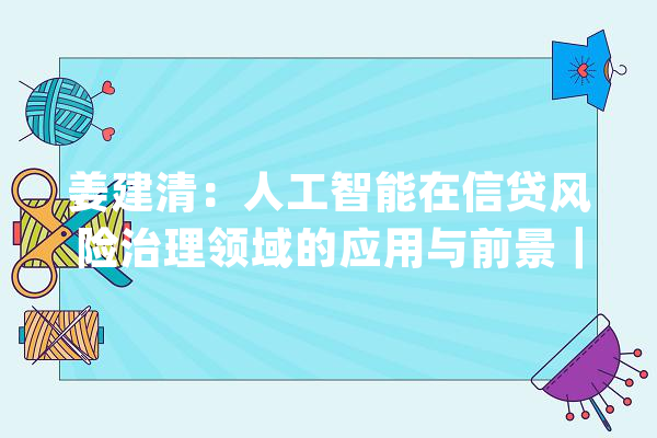 姜建清：人工智能在信贷风险治理领域的应用与前景｜数智前沿_数据_银行 智能写作
