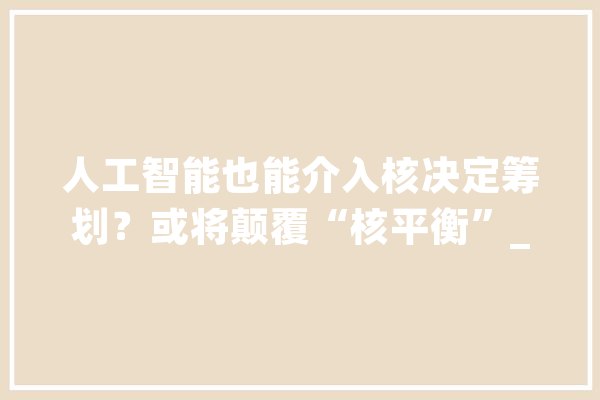 人工智能也能介入核决定筹划？或将颠覆“核平衡”_人工智能_计策