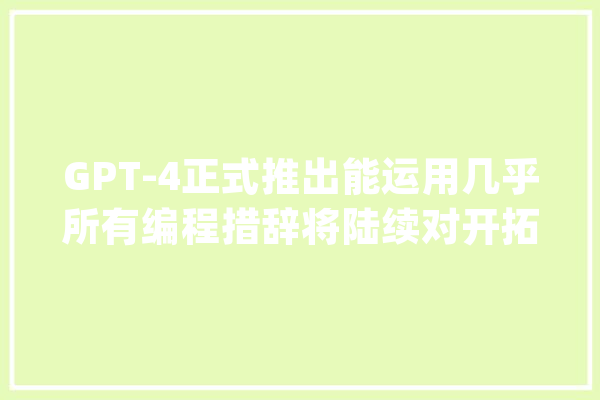 GPT-4正式推出能运用几乎所有编程措辞将陆续对开拓者开放API_模子_图像