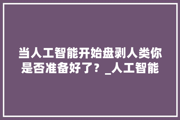 当人工智能开始盘剥人类你是否准备好了？_人工智能_科技 绘影字幕