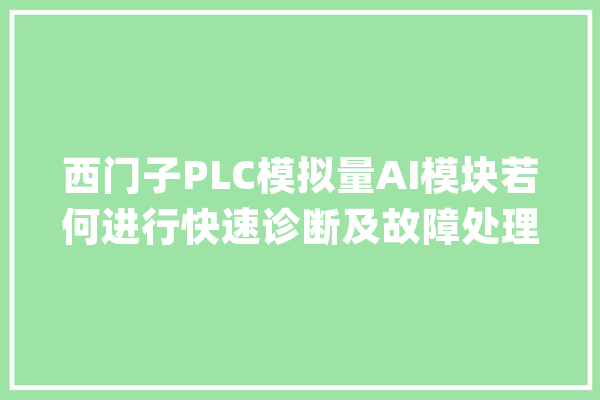 西门子PLC模拟量AI模块若何进行快速诊断及故障处理_模块_数值 AI简讯